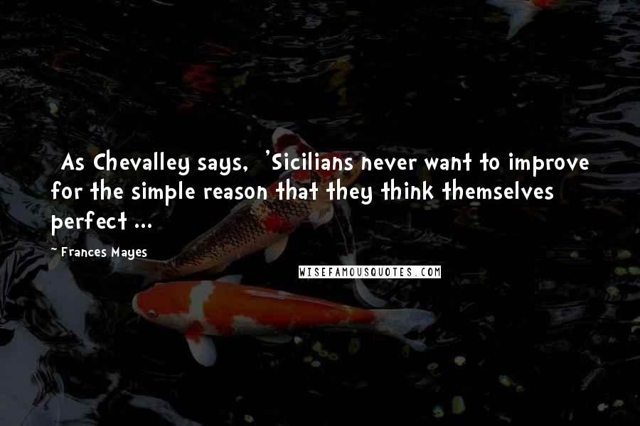 Frances Mayes Quotes: [As Chevalley says,] 'Sicilians never want to improve for the simple reason that they think themselves perfect ...