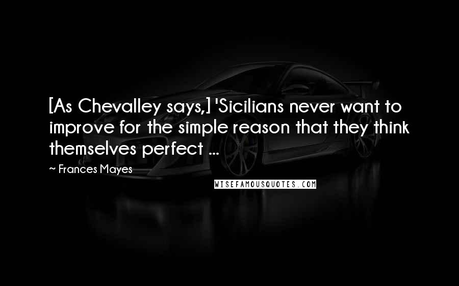 Frances Mayes Quotes: [As Chevalley says,] 'Sicilians never want to improve for the simple reason that they think themselves perfect ...