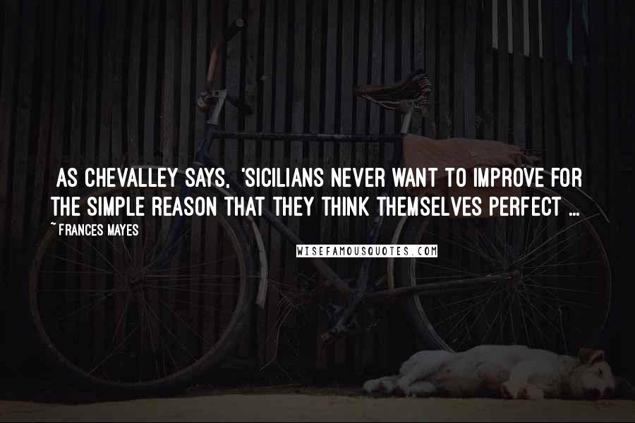 Frances Mayes Quotes: [As Chevalley says,] 'Sicilians never want to improve for the simple reason that they think themselves perfect ...