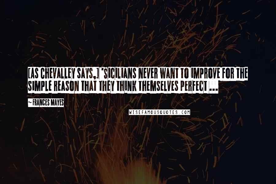 Frances Mayes Quotes: [As Chevalley says,] 'Sicilians never want to improve for the simple reason that they think themselves perfect ...