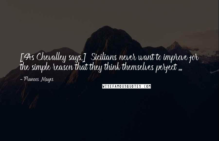 Frances Mayes Quotes: [As Chevalley says,] 'Sicilians never want to improve for the simple reason that they think themselves perfect ...