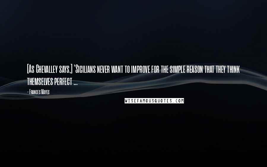 Frances Mayes Quotes: [As Chevalley says,] 'Sicilians never want to improve for the simple reason that they think themselves perfect ...