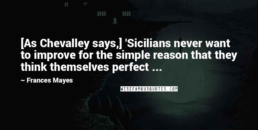 Frances Mayes Quotes: [As Chevalley says,] 'Sicilians never want to improve for the simple reason that they think themselves perfect ...