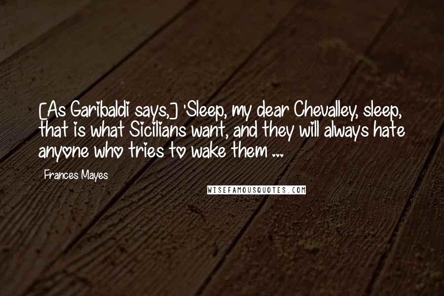 Frances Mayes Quotes: [As Garibaldi says,] 'Sleep, my dear Chevalley, sleep, that is what Sicilians want, and they will always hate anyone who tries to wake them ...