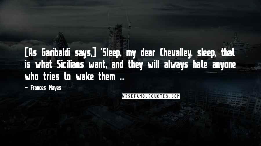 Frances Mayes Quotes: [As Garibaldi says,] 'Sleep, my dear Chevalley, sleep, that is what Sicilians want, and they will always hate anyone who tries to wake them ...