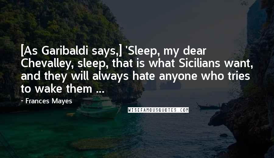 Frances Mayes Quotes: [As Garibaldi says,] 'Sleep, my dear Chevalley, sleep, that is what Sicilians want, and they will always hate anyone who tries to wake them ...