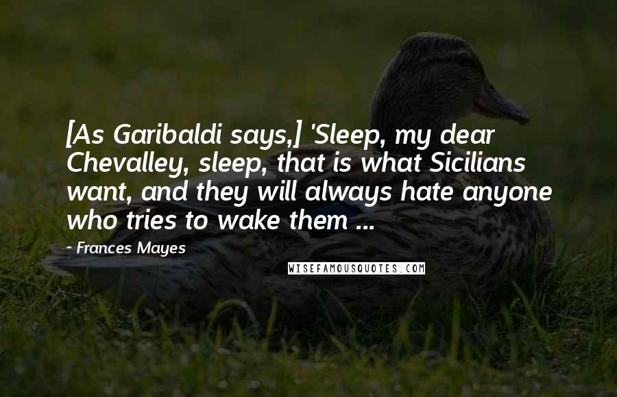 Frances Mayes Quotes: [As Garibaldi says,] 'Sleep, my dear Chevalley, sleep, that is what Sicilians want, and they will always hate anyone who tries to wake them ...