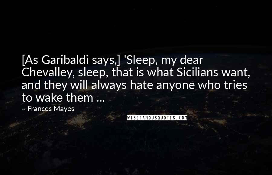 Frances Mayes Quotes: [As Garibaldi says,] 'Sleep, my dear Chevalley, sleep, that is what Sicilians want, and they will always hate anyone who tries to wake them ...