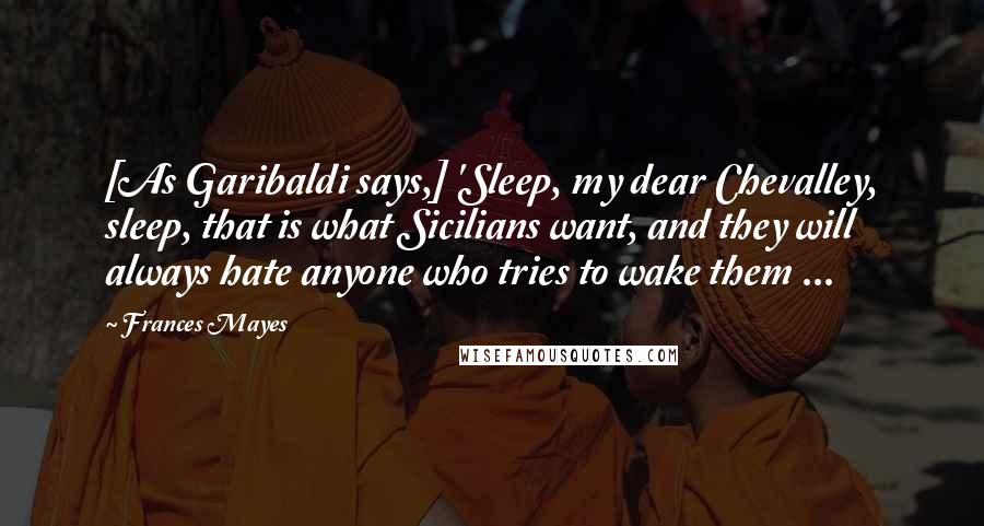 Frances Mayes Quotes: [As Garibaldi says,] 'Sleep, my dear Chevalley, sleep, that is what Sicilians want, and they will always hate anyone who tries to wake them ...