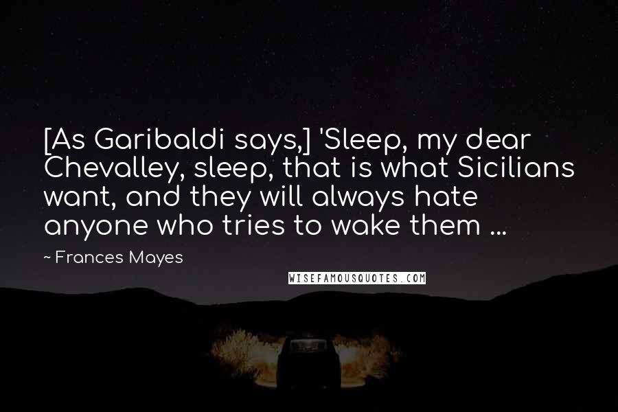 Frances Mayes Quotes: [As Garibaldi says,] 'Sleep, my dear Chevalley, sleep, that is what Sicilians want, and they will always hate anyone who tries to wake them ...
