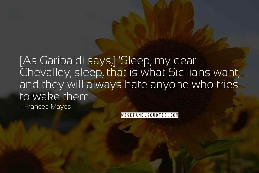 Frances Mayes Quotes: [As Garibaldi says,] 'Sleep, my dear Chevalley, sleep, that is what Sicilians want, and they will always hate anyone who tries to wake them ...