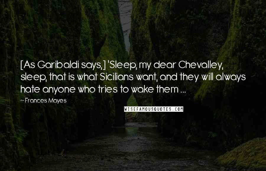 Frances Mayes Quotes: [As Garibaldi says,] 'Sleep, my dear Chevalley, sleep, that is what Sicilians want, and they will always hate anyone who tries to wake them ...