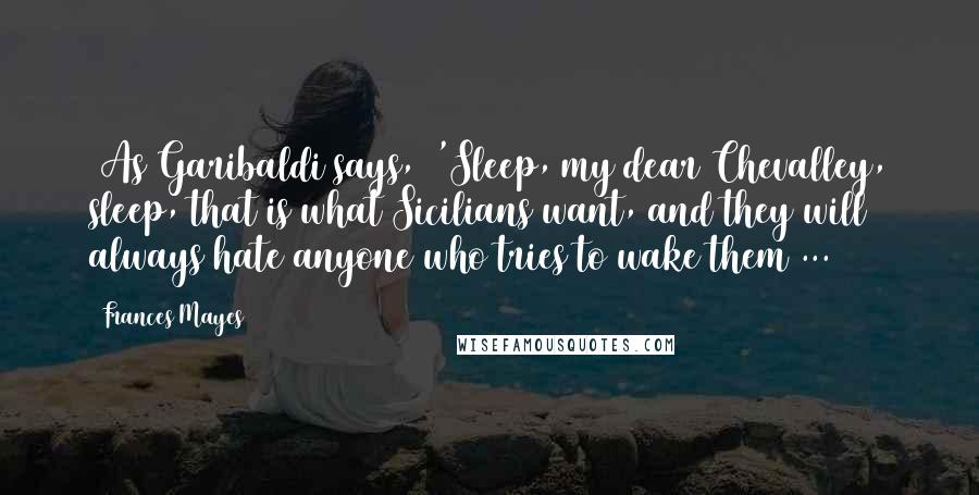 Frances Mayes Quotes: [As Garibaldi says,] 'Sleep, my dear Chevalley, sleep, that is what Sicilians want, and they will always hate anyone who tries to wake them ...