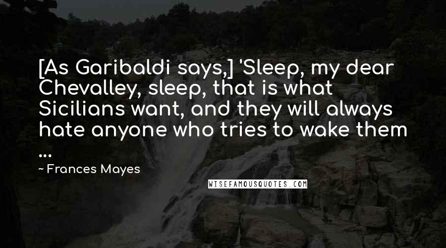 Frances Mayes Quotes: [As Garibaldi says,] 'Sleep, my dear Chevalley, sleep, that is what Sicilians want, and they will always hate anyone who tries to wake them ...