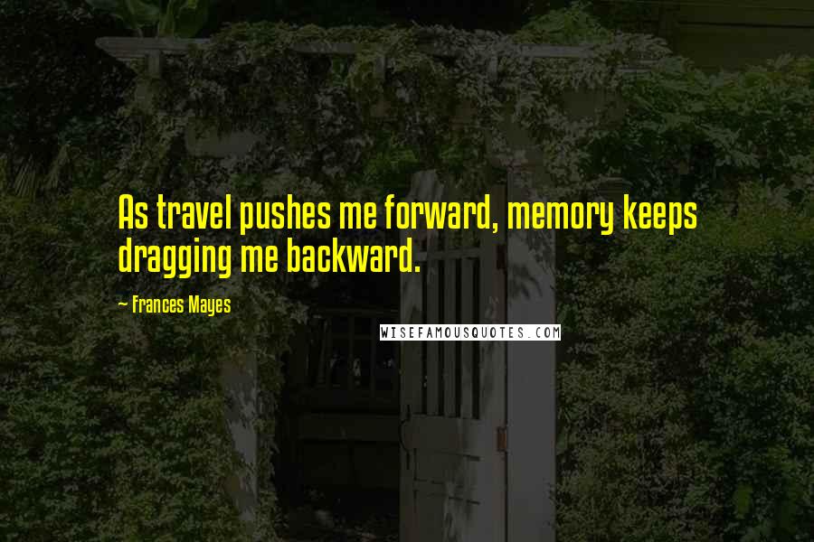 Frances Mayes Quotes: As travel pushes me forward, memory keeps dragging me backward.