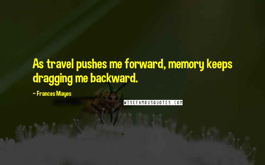 Frances Mayes Quotes: As travel pushes me forward, memory keeps dragging me backward.