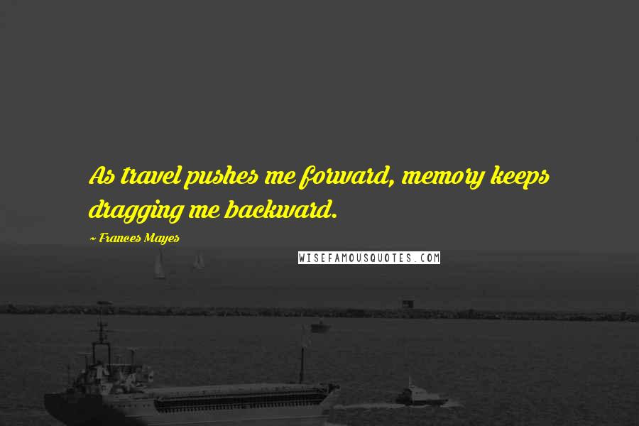 Frances Mayes Quotes: As travel pushes me forward, memory keeps dragging me backward.