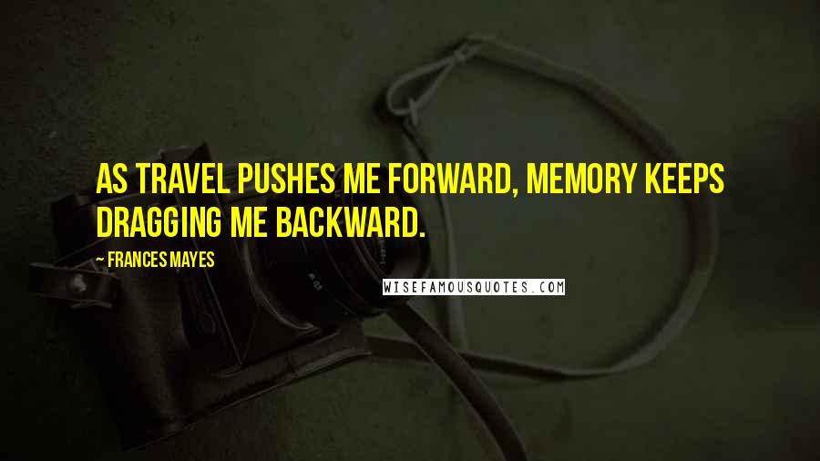 Frances Mayes Quotes: As travel pushes me forward, memory keeps dragging me backward.