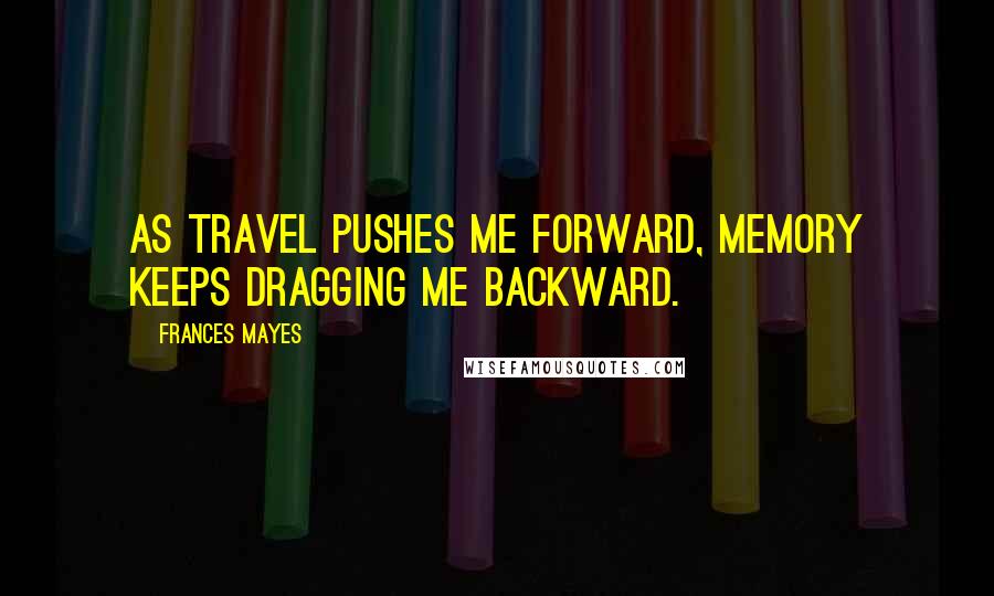 Frances Mayes Quotes: As travel pushes me forward, memory keeps dragging me backward.