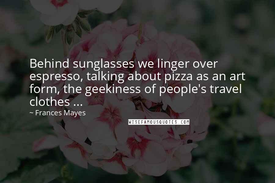 Frances Mayes Quotes: Behind sunglasses we linger over espresso, talking about pizza as an art form, the geekiness of people's travel clothes ...