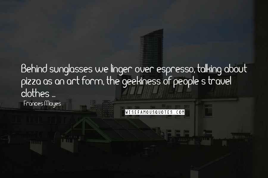 Frances Mayes Quotes: Behind sunglasses we linger over espresso, talking about pizza as an art form, the geekiness of people's travel clothes ...