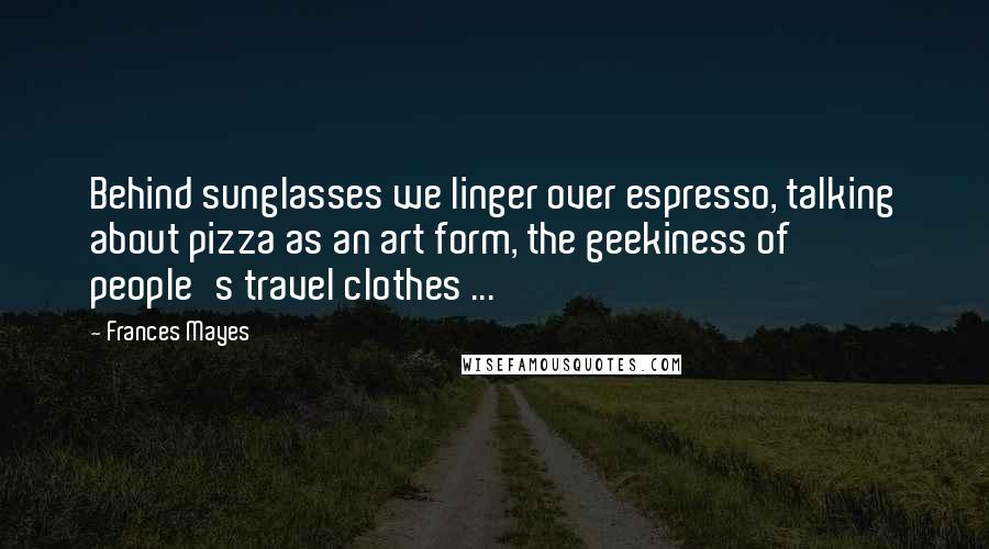 Frances Mayes Quotes: Behind sunglasses we linger over espresso, talking about pizza as an art form, the geekiness of people's travel clothes ...