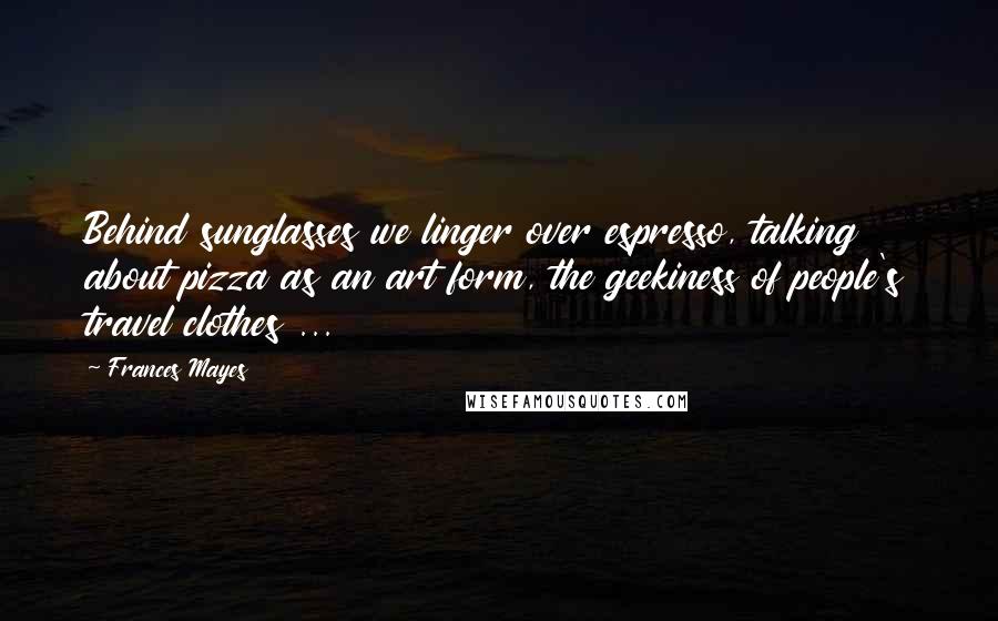 Frances Mayes Quotes: Behind sunglasses we linger over espresso, talking about pizza as an art form, the geekiness of people's travel clothes ...