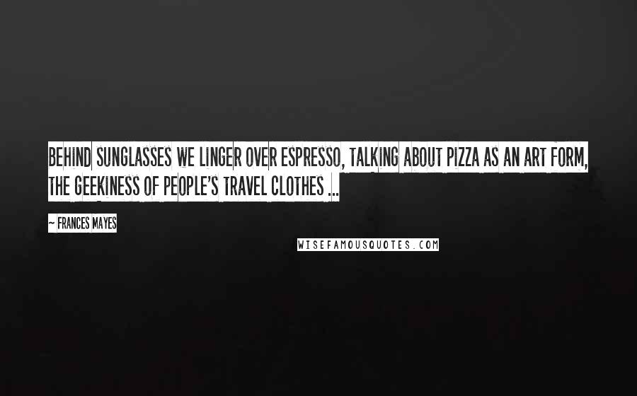 Frances Mayes Quotes: Behind sunglasses we linger over espresso, talking about pizza as an art form, the geekiness of people's travel clothes ...