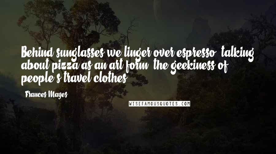 Frances Mayes Quotes: Behind sunglasses we linger over espresso, talking about pizza as an art form, the geekiness of people's travel clothes ...