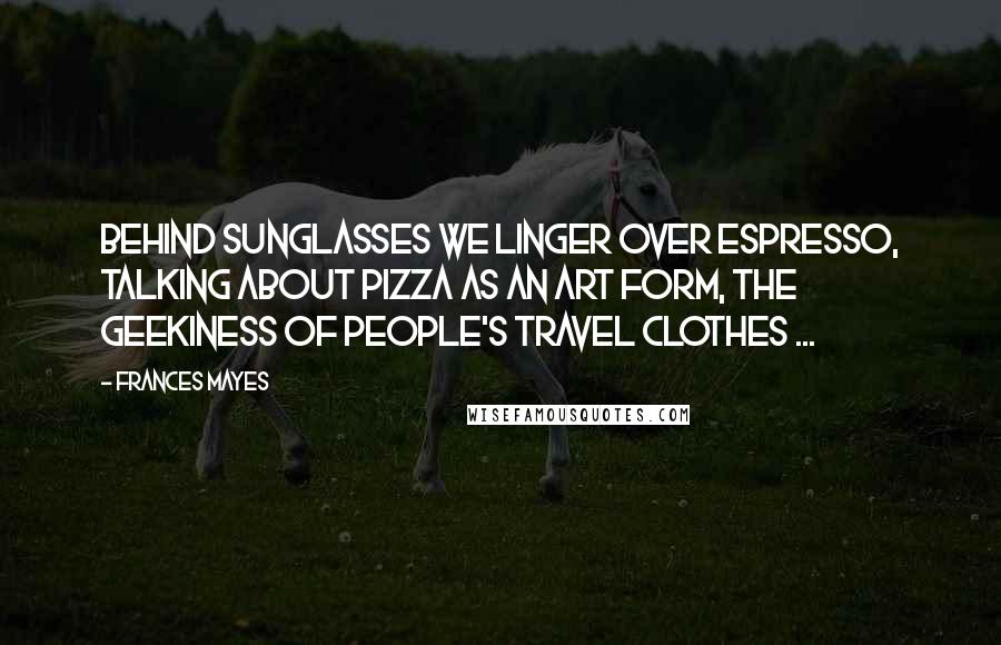 Frances Mayes Quotes: Behind sunglasses we linger over espresso, talking about pizza as an art form, the geekiness of people's travel clothes ...