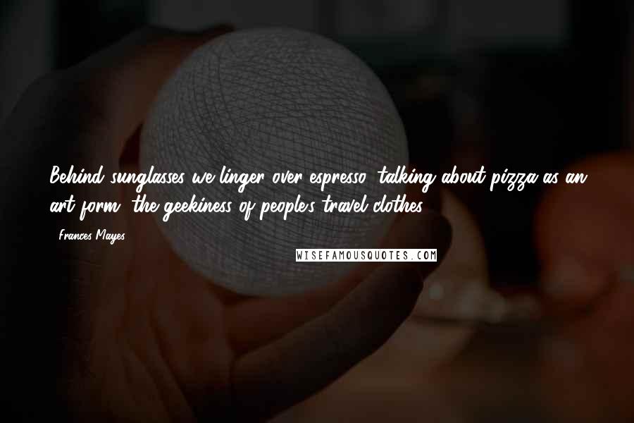Frances Mayes Quotes: Behind sunglasses we linger over espresso, talking about pizza as an art form, the geekiness of people's travel clothes ...