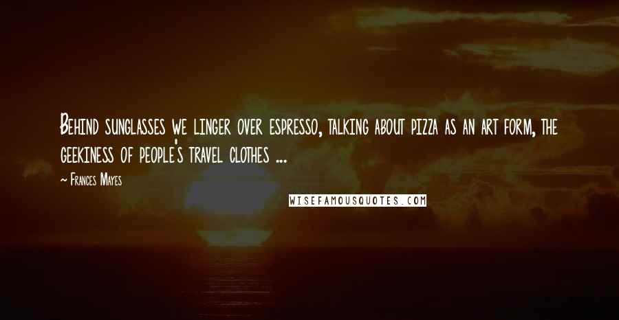 Frances Mayes Quotes: Behind sunglasses we linger over espresso, talking about pizza as an art form, the geekiness of people's travel clothes ...