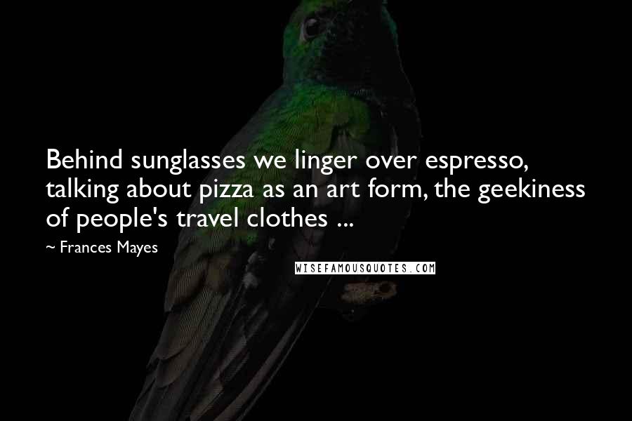 Frances Mayes Quotes: Behind sunglasses we linger over espresso, talking about pizza as an art form, the geekiness of people's travel clothes ...