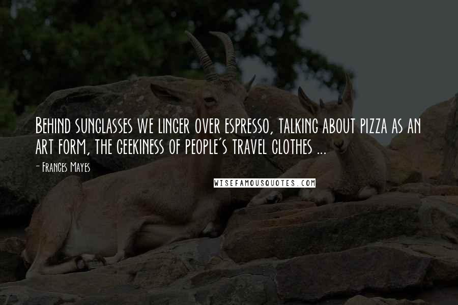 Frances Mayes Quotes: Behind sunglasses we linger over espresso, talking about pizza as an art form, the geekiness of people's travel clothes ...