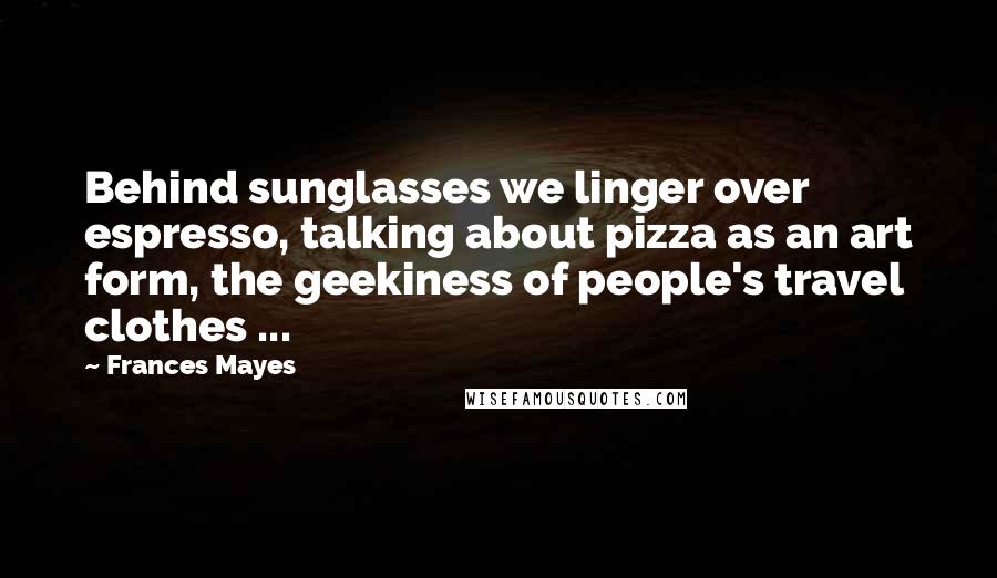 Frances Mayes Quotes: Behind sunglasses we linger over espresso, talking about pizza as an art form, the geekiness of people's travel clothes ...