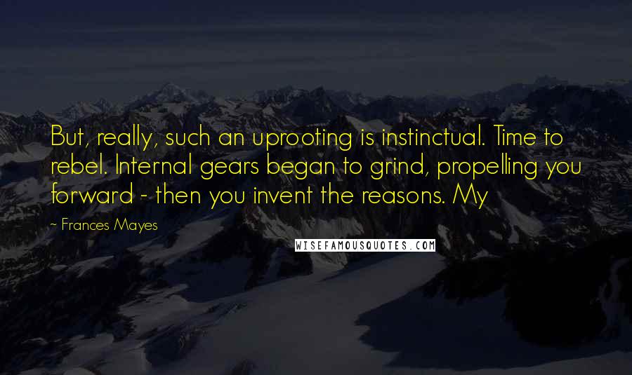 Frances Mayes Quotes: But, really, such an uprooting is instinctual. Time to rebel. Internal gears began to grind, propelling you forward - then you invent the reasons. My