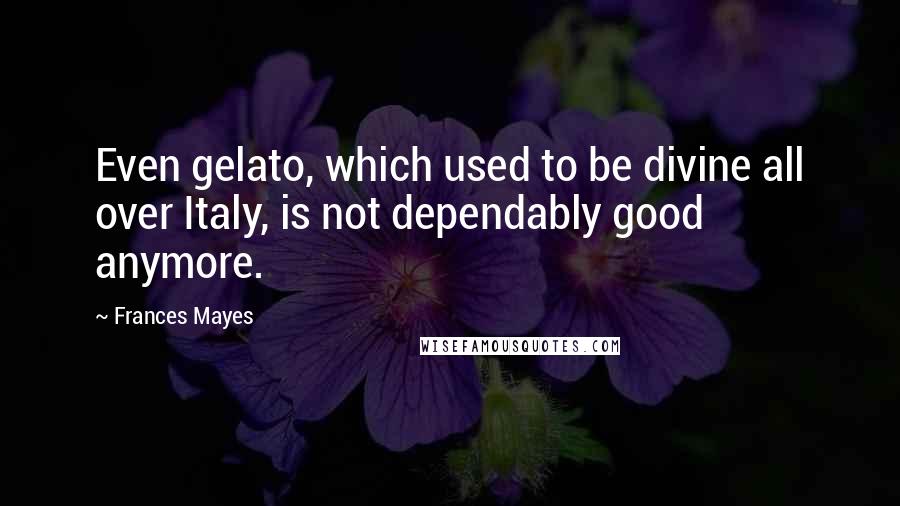 Frances Mayes Quotes: Even gelato, which used to be divine all over Italy, is not dependably good anymore.