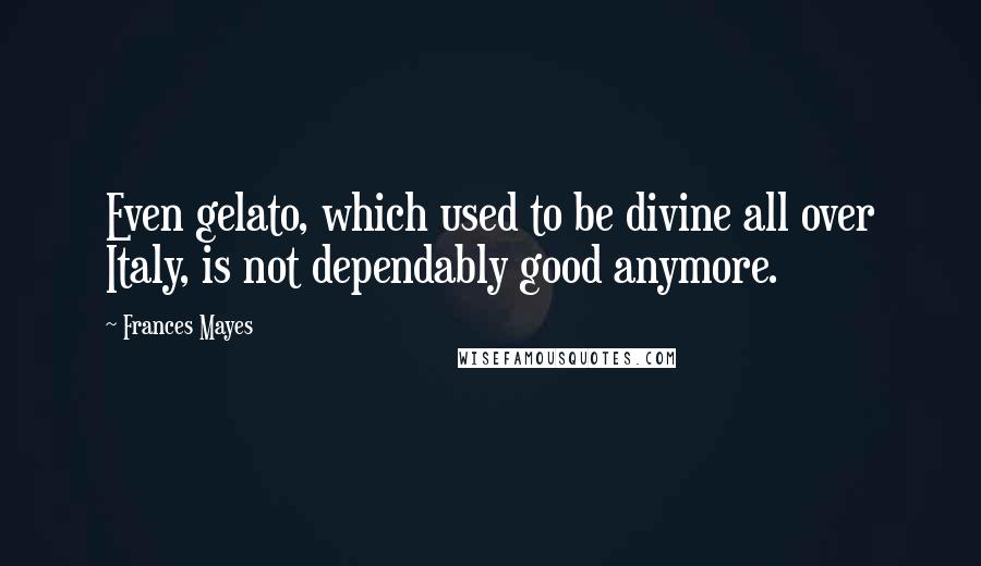 Frances Mayes Quotes: Even gelato, which used to be divine all over Italy, is not dependably good anymore.