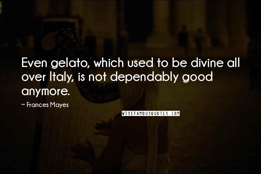 Frances Mayes Quotes: Even gelato, which used to be divine all over Italy, is not dependably good anymore.