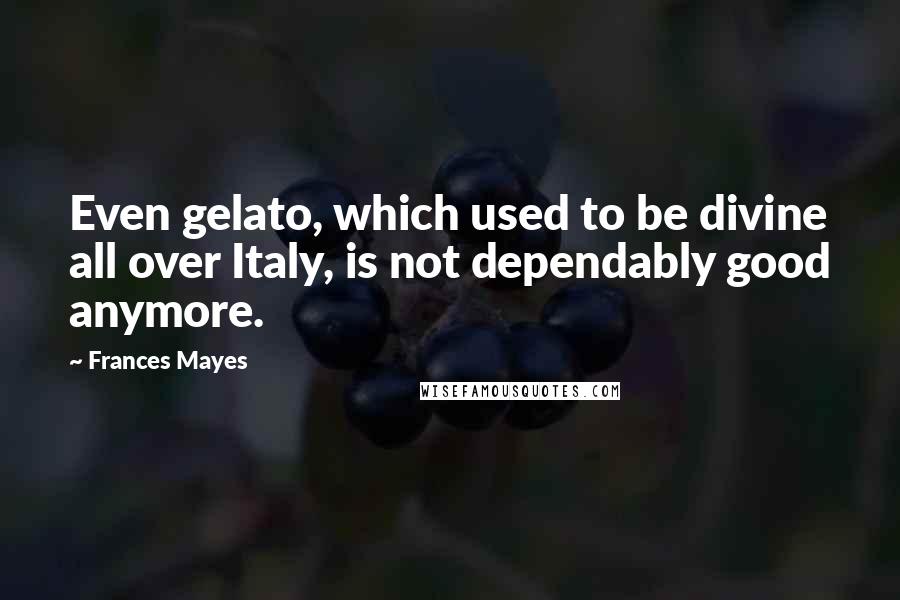 Frances Mayes Quotes: Even gelato, which used to be divine all over Italy, is not dependably good anymore.