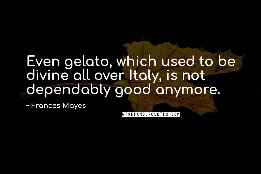 Frances Mayes Quotes: Even gelato, which used to be divine all over Italy, is not dependably good anymore.