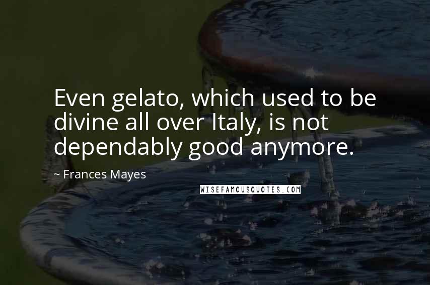 Frances Mayes Quotes: Even gelato, which used to be divine all over Italy, is not dependably good anymore.