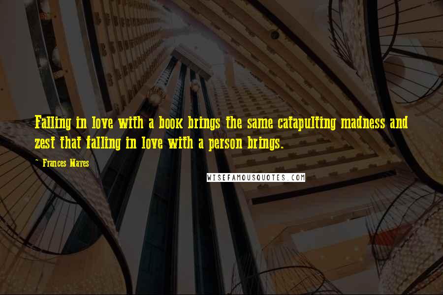 Frances Mayes Quotes: Falling in love with a book brings the same catapulting madness and zest that falling in love with a person brings.