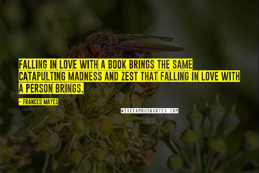 Frances Mayes Quotes: Falling in love with a book brings the same catapulting madness and zest that falling in love with a person brings.