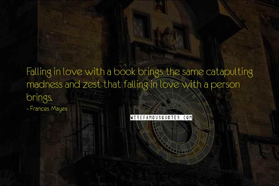 Frances Mayes Quotes: Falling in love with a book brings the same catapulting madness and zest that falling in love with a person brings.