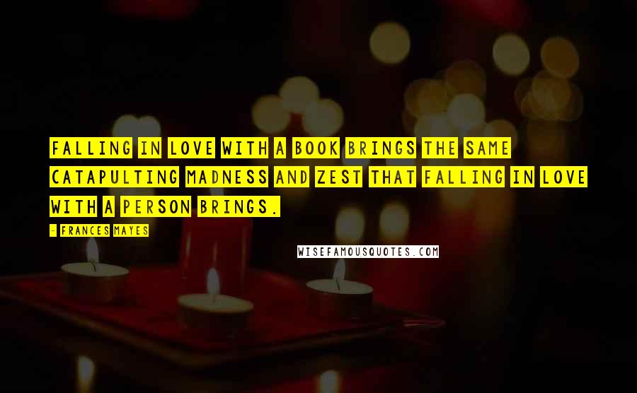 Frances Mayes Quotes: Falling in love with a book brings the same catapulting madness and zest that falling in love with a person brings.