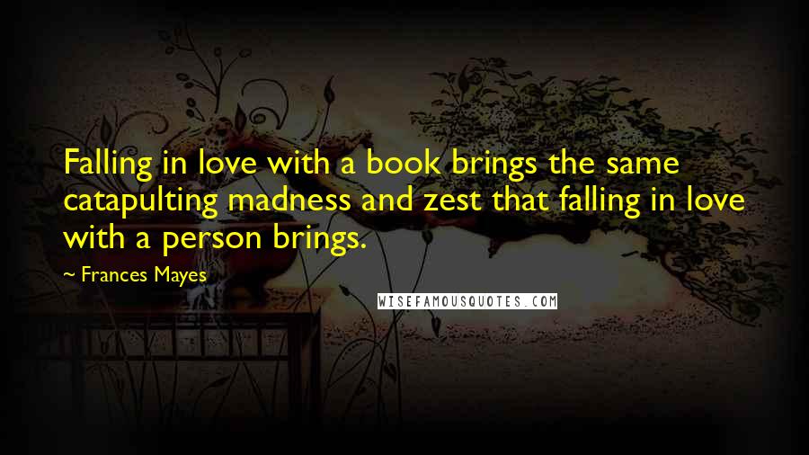 Frances Mayes Quotes: Falling in love with a book brings the same catapulting madness and zest that falling in love with a person brings.