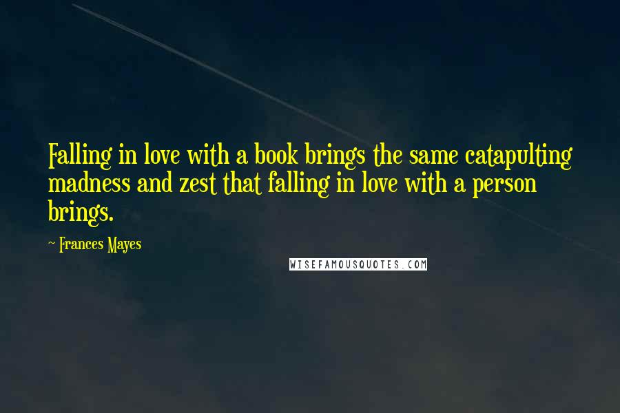 Frances Mayes Quotes: Falling in love with a book brings the same catapulting madness and zest that falling in love with a person brings.