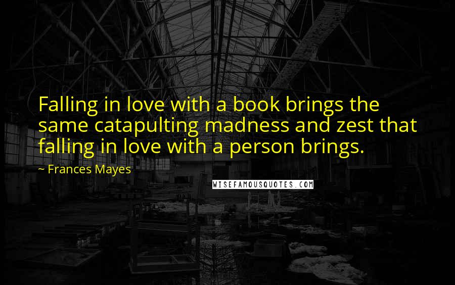 Frances Mayes Quotes: Falling in love with a book brings the same catapulting madness and zest that falling in love with a person brings.