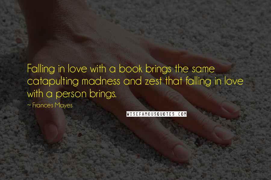 Frances Mayes Quotes: Falling in love with a book brings the same catapulting madness and zest that falling in love with a person brings.